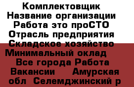 Комплектовщик › Название организации ­ Работа-это проСТО › Отрасль предприятия ­ Складское хозяйство › Минимальный оклад ­ 1 - Все города Работа » Вакансии   . Амурская обл.,Селемджинский р-н